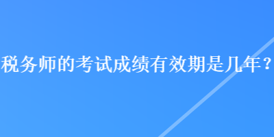 稅務(wù)師的考試成績(jī)有效期是幾年？