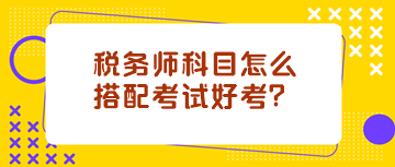 稅務(wù)師科目怎么搭配考試好考？