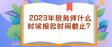 2023年稅務師什么時候報名時間截止？