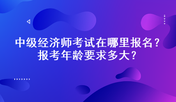 中級(jí)經(jīng)濟(jì)師考試在哪里報(bào)名？報(bào)考年齡要求多大？