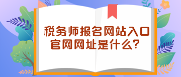 稅務(wù)師報(bào)名網(wǎng)站入口官網(wǎng)網(wǎng)址是什么？