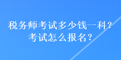 稅務(wù)師考試多少錢一科？考試怎么報(bào)名？