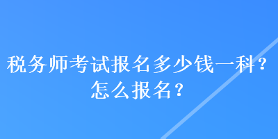 稅務(wù)師考試報名多少錢一科？怎么報名？