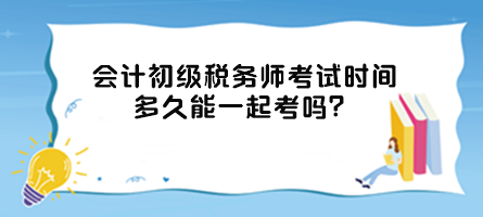 會計(jì)初級稅務(wù)師考試時(shí)間多久能一起考嗎？