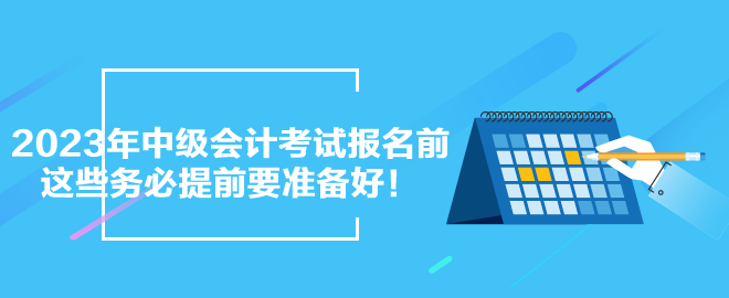 2023年中級會計考試報名前 這些務(wù)必提前要準(zhǔn)備好！