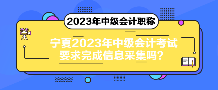 寧夏2023年中級(jí)會(huì)計(jì)考試要求完成信息采集嗎？