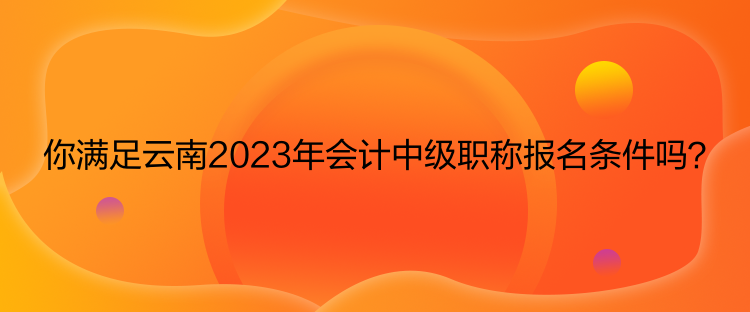 你滿足云南2023年會計中級職稱報名條件嗎？