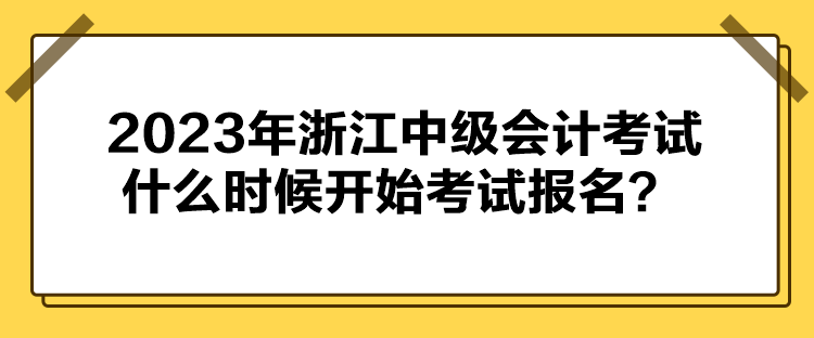 2023年浙江中級(jí)會(huì)計(jì)考試什么時(shí)候開(kāi)始考試報(bào)名？