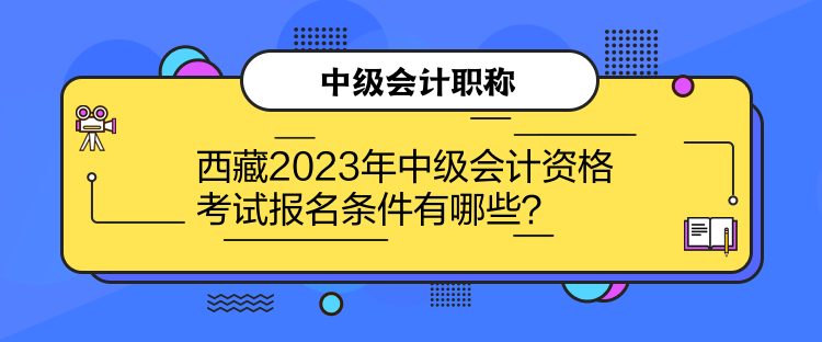 西藏2023年中級(jí)會(huì)計(jì)資格考試報(bào)名條件有哪些？