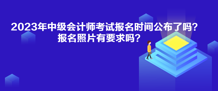 2023年中級會計師考試報名時間公布了嗎？報名照片有要求嗎？