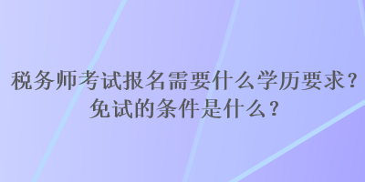 稅務(wù)師考試報(bào)名需要什么學(xué)歷要求？免試的條件是什么？