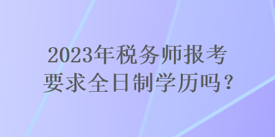 2023年稅務(wù)師報考要求全日制學(xué)歷嗎？