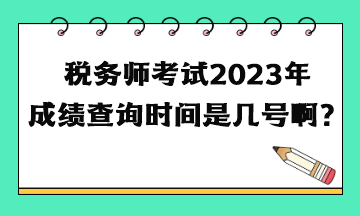 稅務師考試2023年成績查詢時間是幾號啊？