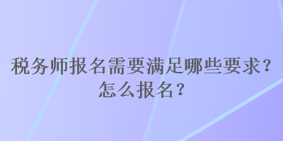 稅務(wù)師報(bào)名需要滿足哪些要求？怎么報(bào)名？