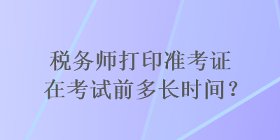 稅務(wù)師打印準考證在考試前多長時間？