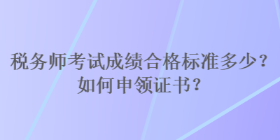 稅務(wù)師考試成績合格標(biāo)準(zhǔn)多少？如何申領(lǐng)證書？