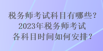 稅務師考試科目有哪些？2023年稅務師考試各科目時間如何安排？