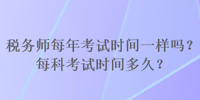 稅務(wù)師每年考試時(shí)間一樣嗎？每科考試時(shí)間多久？