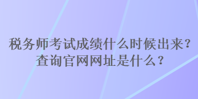 稅務(wù)師考試成績什么時(shí)候出來？查詢官網(wǎng)網(wǎng)址是什么？