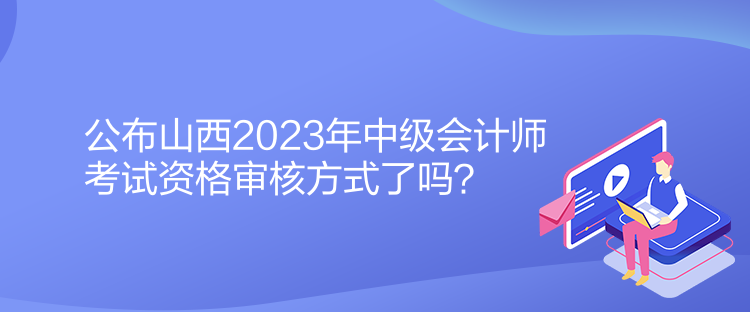 公布山西2023年中級會(huì)計(jì)師考試資格審核方式了嗎？