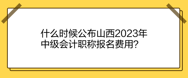 什么時候公布山西2023年中級會計職稱報名費(fèi)用？