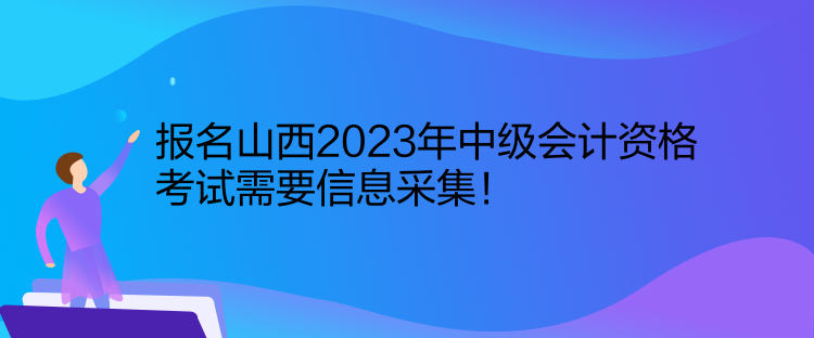 報名山西2023年中級會計資格考試需要信息采集！