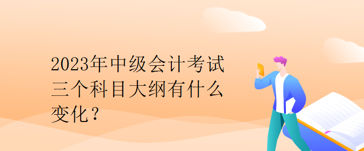 2023年中級(jí)會(huì)計(jì)考試三個(gè)科目大綱有什么變化？