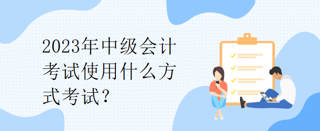 2023年中級會計考試使用什么方式考試？