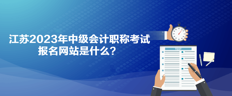 江蘇2023年中級會計職稱考試報名網(wǎng)站是什么？