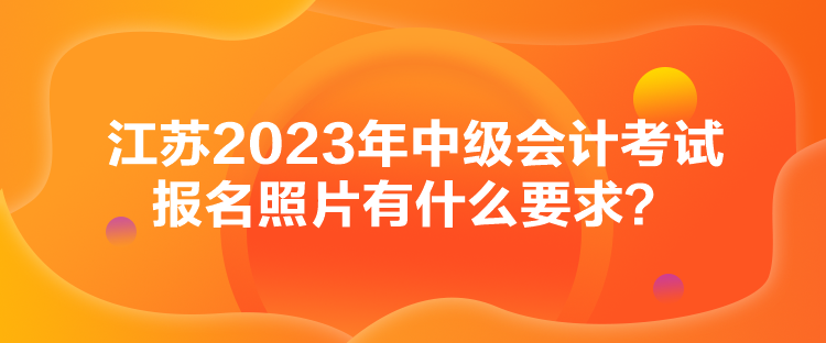 江蘇2023年中級會計考試報名照片有什么要求？