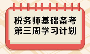 2023稅務(wù)師基礎(chǔ)階段備考周計劃 第三周哪些內(nèi)容重點學(xué)？