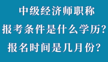 中級(jí)經(jīng)濟(jì)師職稱報(bào)考條件是什么學(xué)歷？報(bào)名時(shí)間是幾月份？