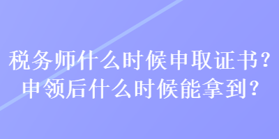 稅務(wù)師什么時(shí)候申取證書(shū)？申領(lǐng)后什么時(shí)候能拿到？