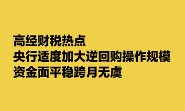 高經財稅熱點：央行適度加大逆回購操作規(guī)模 資金面平穩(wěn)跨月無虞