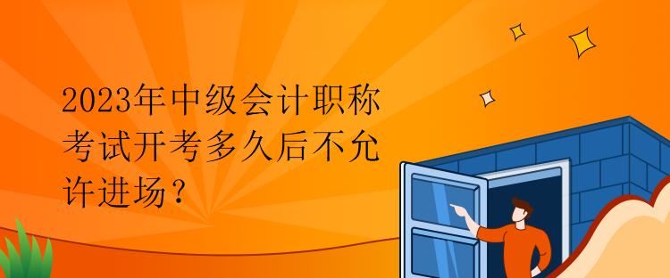 2023年中級(jí)會(huì)計(jì)職稱考試開(kāi)考多久后不允許進(jìn)場(chǎng)？