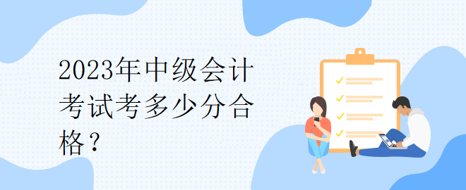 2023年中級會計考試考多少分合格？