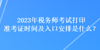 2023年稅務(wù)師考試打印準(zhǔn)考證時(shí)間及入口安排是什么？