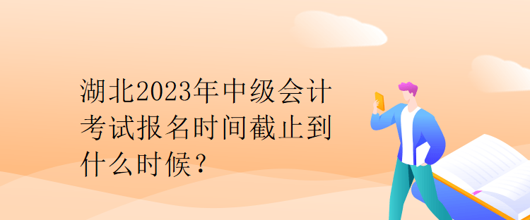 湖北2023年中級會計考試報名時間截止到什么時候？