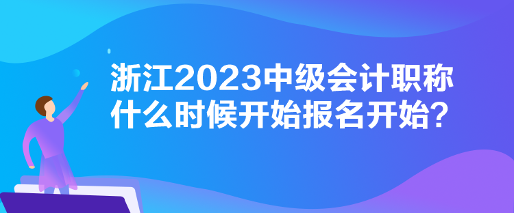 浙江2023中級(jí)會(huì)計(jì)職稱什么時(shí)候開始報(bào)名開始？