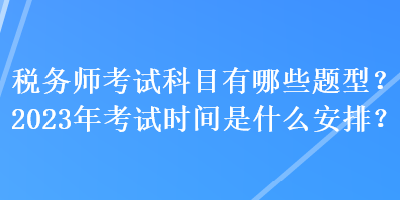 稅務(wù)師考試科目有哪些題型？2023年考試時(shí)間是什么安排？