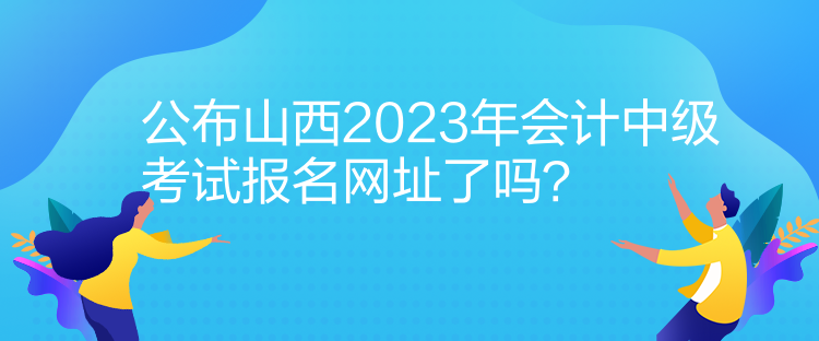 公布山西2023年會(huì)計(jì)中級(jí)考試報(bào)名網(wǎng)址了嗎？