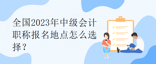 全國2023年中級會計職稱報名地點怎么選擇？