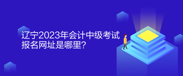 遼寧2023年會(huì)計(jì)中級(jí)考試報(bào)名網(wǎng)址是哪里？