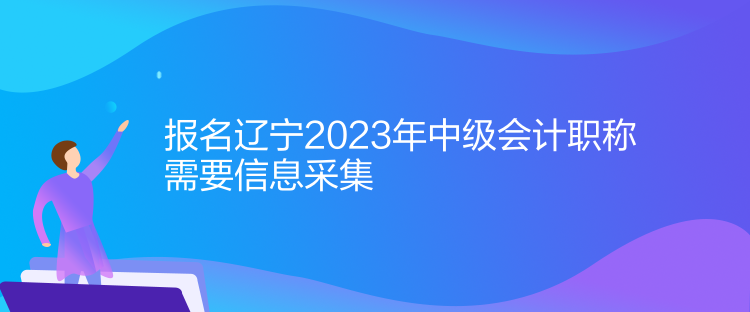 報名遼寧2023年中級會計職稱需要信息采集