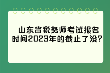 山東省稅務(wù)師考試報(bào)名時(shí)間2023年的截止了沒？