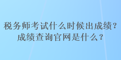 稅務(wù)師考試什么時候出成績？成績查詢官網(wǎng)是什么？