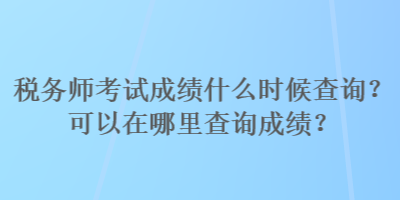 稅務(wù)師考試成績什么時候查詢？可以在哪里查詢成績？