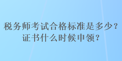 稅務(wù)師考試合格標(biāo)準(zhǔn)是多少？證書什么時(shí)候申領(lǐng)？