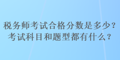 稅務(wù)師考試合格分?jǐn)?shù)是多少？考試科目和題型都有什么？