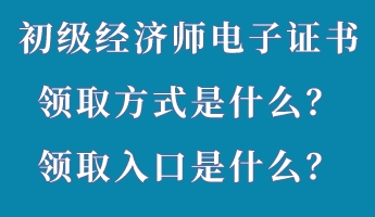 初級經(jīng)濟師電子證書領(lǐng)取方式是什么？領(lǐng)取入口是什么？